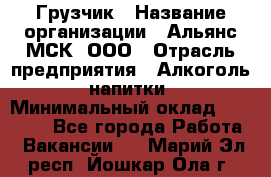 Грузчик › Название организации ­ Альянс-МСК, ООО › Отрасль предприятия ­ Алкоголь, напитки › Минимальный оклад ­ 23 000 - Все города Работа » Вакансии   . Марий Эл респ.,Йошкар-Ола г.